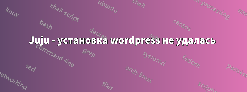 Juju - установка wordpress не удалась