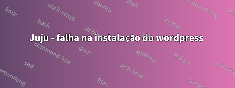 Juju - falha na instalação do wordpress