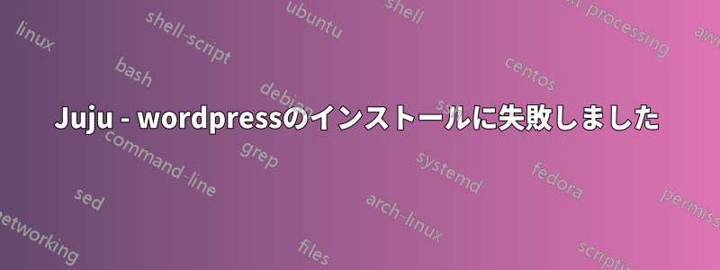 Juju - wordpressのインストールに失敗しました