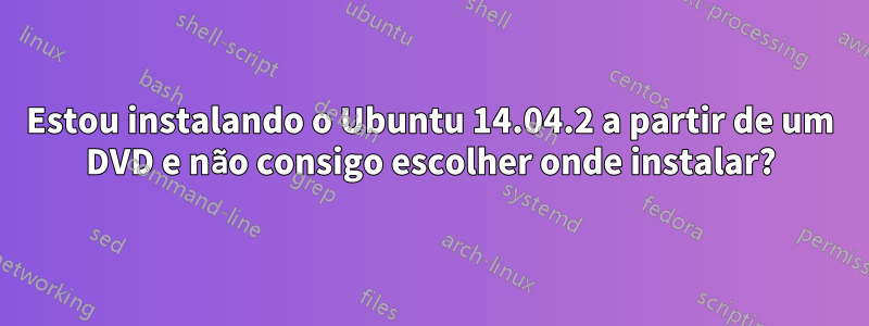 Estou instalando o Ubuntu 14.04.2 a partir de um DVD e não consigo escolher onde instalar?