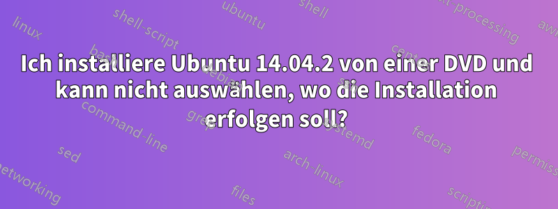 Ich installiere Ubuntu 14.04.2 von einer DVD und kann nicht auswählen, wo die Installation erfolgen soll?