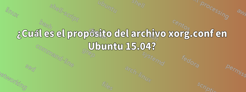 ¿Cuál es el propósito del archivo xorg.conf en Ubuntu 15.04?