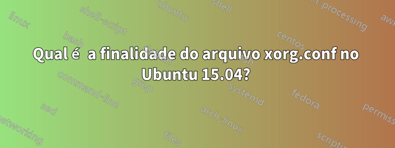 Qual é a finalidade do arquivo xorg.conf no Ubuntu 15.04?