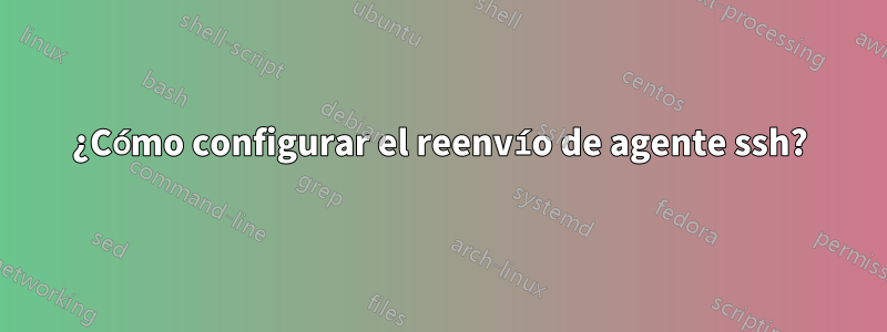 ¿Cómo configurar el reenvío de agente ssh?