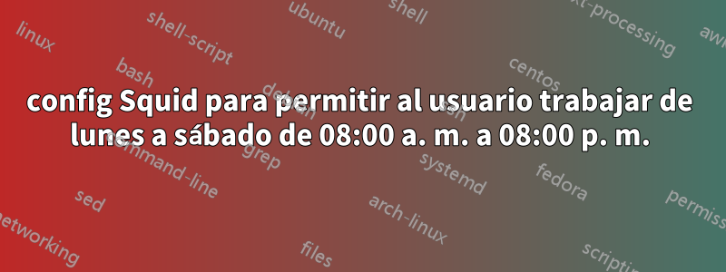 config Squid para permitir al usuario trabajar de lunes a sábado de 08:00 a. m. a 08:00 p. m.