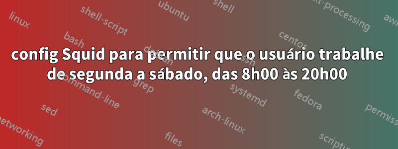 config Squid para permitir que o usuário trabalhe de segunda a sábado, das 8h00 às 20h00