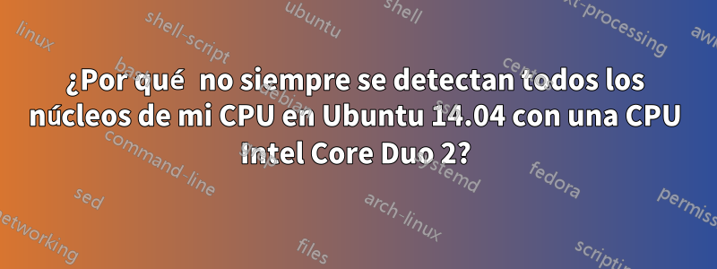 ¿Por qué no siempre se detectan todos los núcleos de mi CPU en Ubuntu 14.04 con una CPU Intel Core Duo 2?