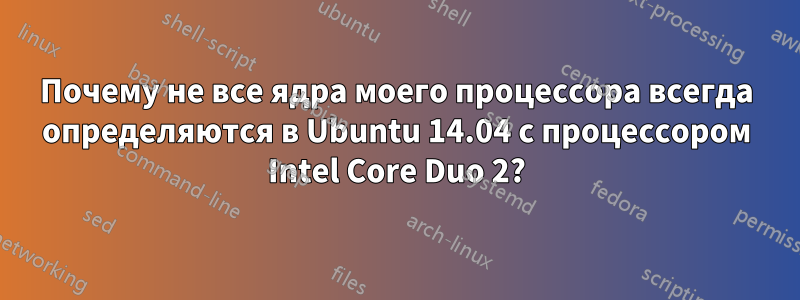 Почему не все ядра моего процессора всегда определяются в Ubuntu 14.04 с процессором Intel Core Duo 2?