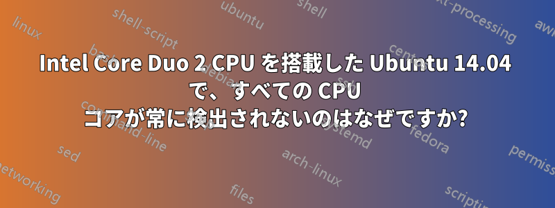 Intel Core Duo 2 CPU を搭載した Ubuntu 14.04 で、すべての CPU コアが常に検出されないのはなぜですか?