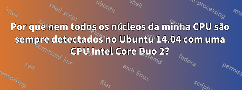 Por que nem todos os núcleos da minha CPU são sempre detectados no Ubuntu 14.04 com uma CPU Intel Core Duo 2?