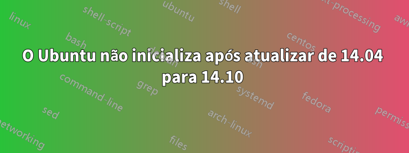 O Ubuntu não inicializa após atualizar de 14.04 para 14.10