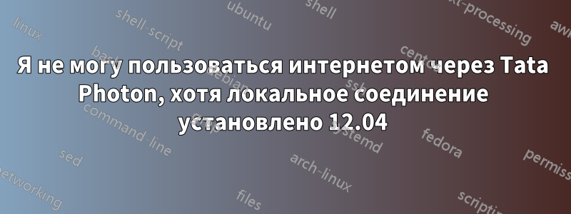 Я не могу пользоваться интернетом через Tata Photon, хотя локальное соединение установлено 12.04