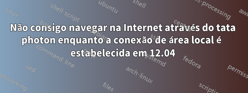 Não consigo navegar na Internet através do tata photon enquanto a conexão de área local é estabelecida em 12.04