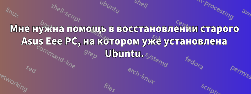 Мне нужна помощь в восстановлении старого Asus Eee PC, на котором уже установлена ​​Ubuntu.