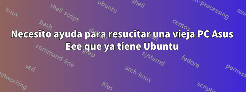 Necesito ayuda para resucitar una vieja PC Asus Eee que ya tiene Ubuntu