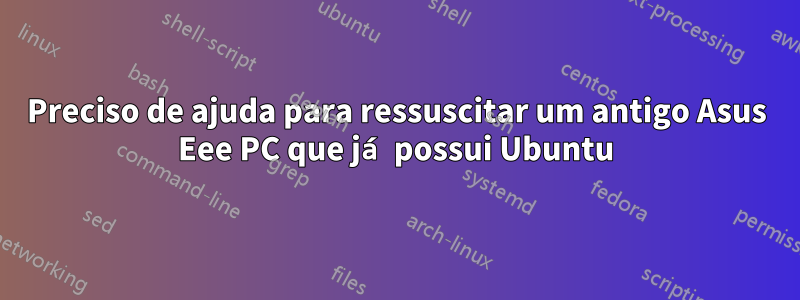 Preciso de ajuda para ressuscitar um antigo Asus Eee PC que já possui Ubuntu