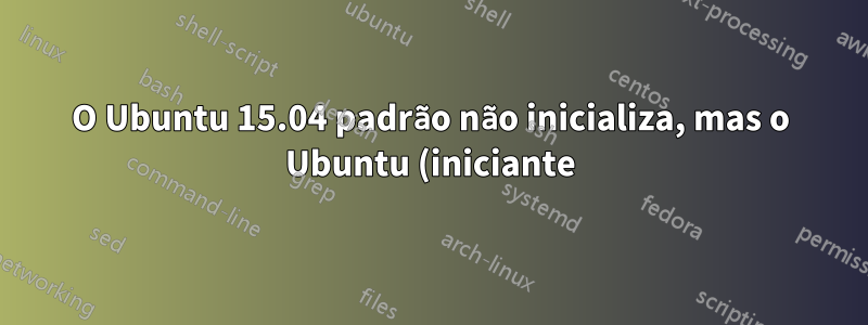 O Ubuntu 15.04 padrão não inicializa, mas o Ubuntu (iniciante) sim