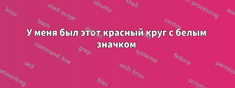 У меня был этот красный круг с белым значком