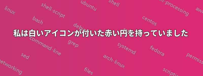 私は白いアイコンが付いた赤い円を持っていました