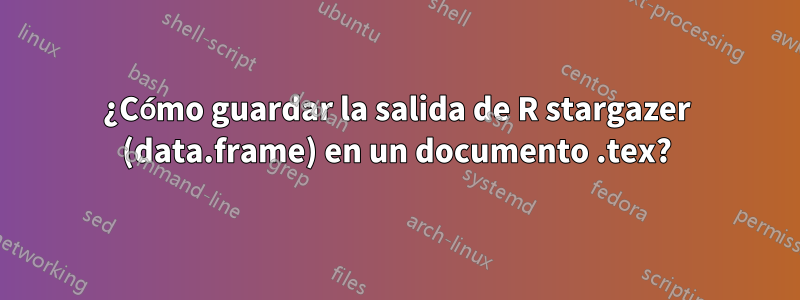 ¿Cómo guardar la salida de R stargazer (data.frame) en un documento .tex?