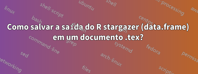 Como salvar a saída do R stargazer (data.frame) em um documento .tex?