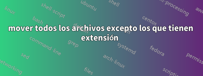 mover todos los archivos excepto los que tienen extensión 