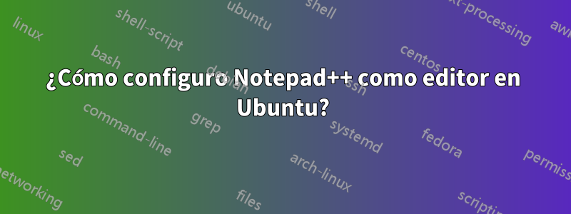 ¿Cómo configuro Notepad++ como editor en Ubuntu?