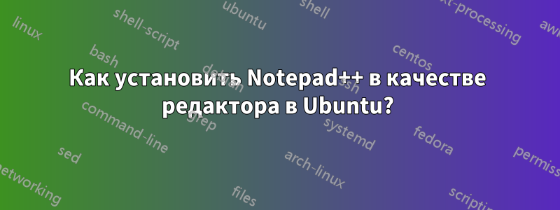 Как установить Notepad++ в качестве редактора в Ubuntu?