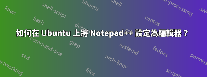 如何在 Ubuntu 上將 Notepad++ 設定為編輯器？