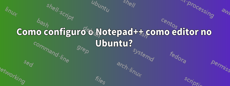 Como configuro o Notepad++ como editor no Ubuntu?