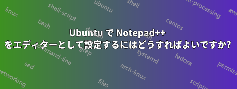 Ubuntu で Notepad++ をエディターとして設定するにはどうすればよいですか?