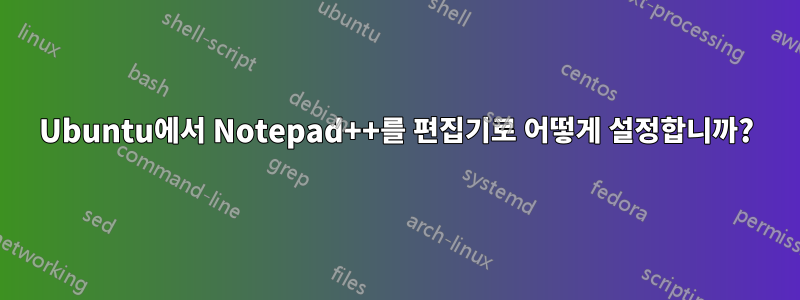 Ubuntu에서 Notepad++를 편집기로 어떻게 설정합니까?