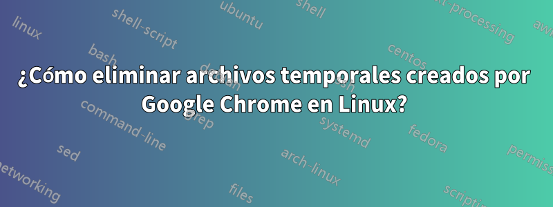 ¿Cómo eliminar archivos temporales creados por Google Chrome en Linux?