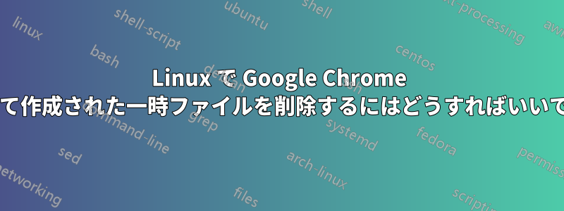 Linux で Google Chrome によって作成された一時ファイルを削除するにはどうすればいいですか?