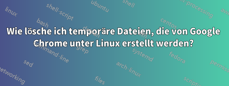 Wie lösche ich temporäre Dateien, die von Google Chrome unter Linux erstellt werden?