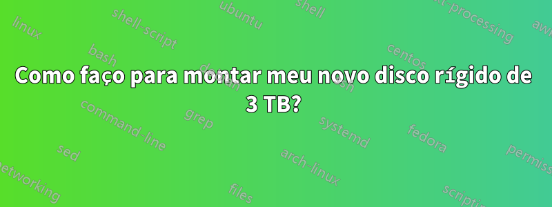 Como faço para montar meu novo disco rígido de 3 TB?