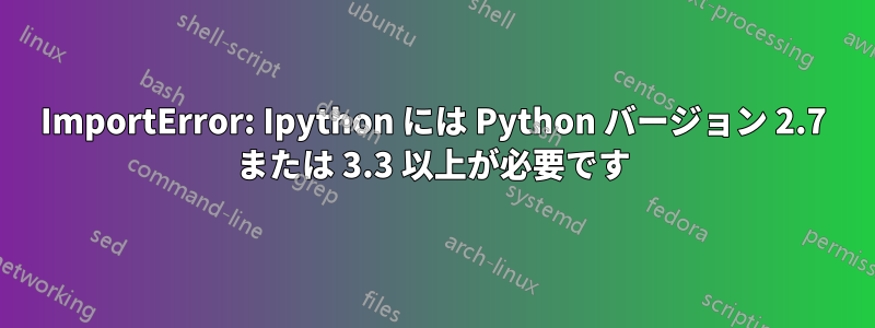 ImportError: Ipython には Python バージョン 2.7 または 3.3 以上が必要です