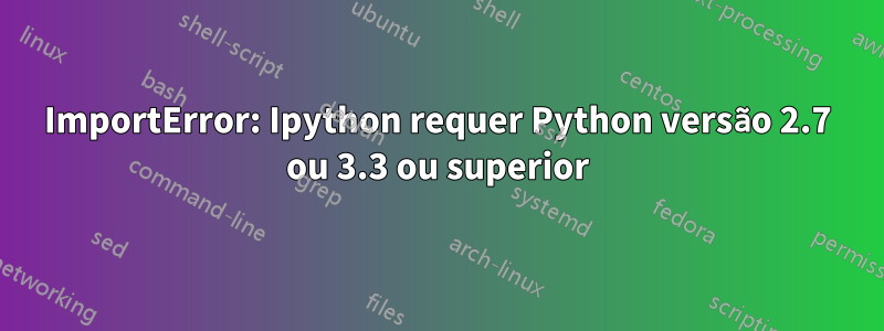 ImportError: Ipython requer Python versão 2.7 ou 3.3 ou superior