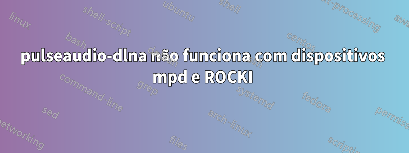 pulseaudio-dlna não funciona com dispositivos mpd e ROCKI