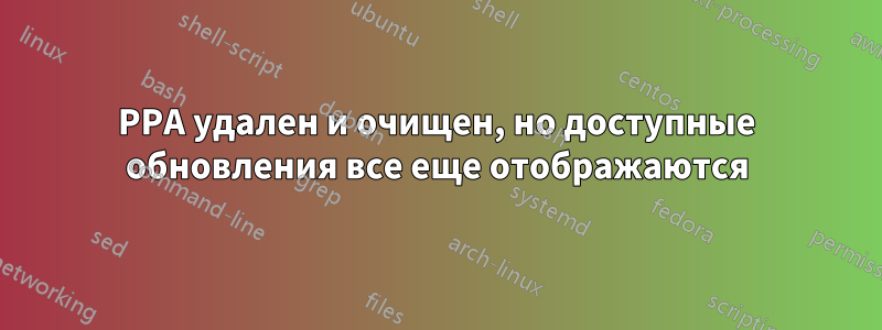 PPA удален и очищен, но доступные обновления все еще отображаются