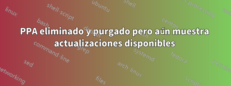 PPA eliminado y purgado pero aún muestra actualizaciones disponibles