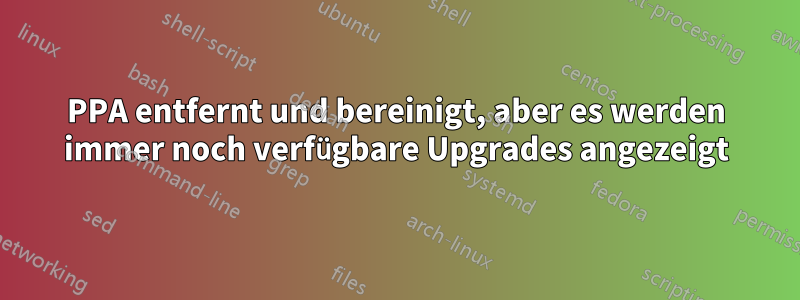 PPA entfernt und bereinigt, aber es werden immer noch verfügbare Upgrades angezeigt