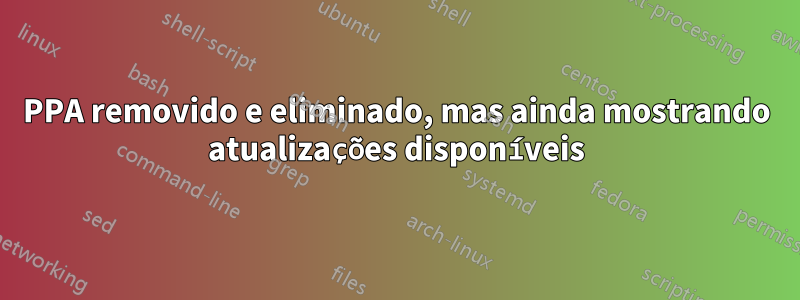 PPA removido e eliminado, mas ainda mostrando atualizações disponíveis