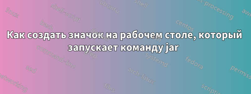 Как создать значок на рабочем столе, который запускает команду jar 