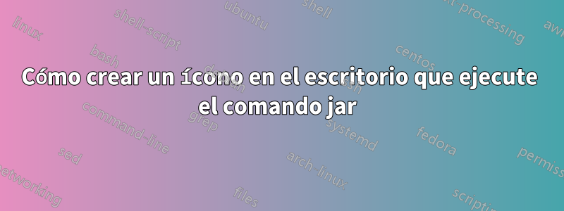 Cómo crear un ícono en el escritorio que ejecute el comando jar 