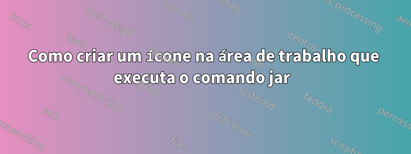 Como criar um ícone na área de trabalho que executa o comando jar 