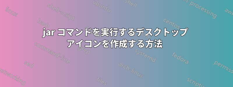 jar コマンドを実行するデスクトップ アイコンを作成する方法 