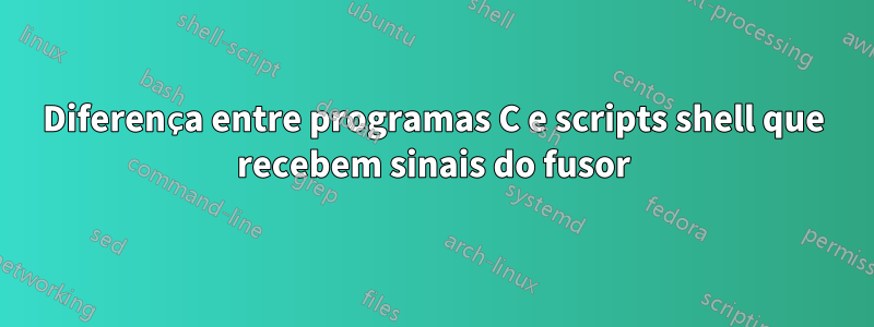 Diferença entre programas C e scripts shell que recebem sinais do fusor