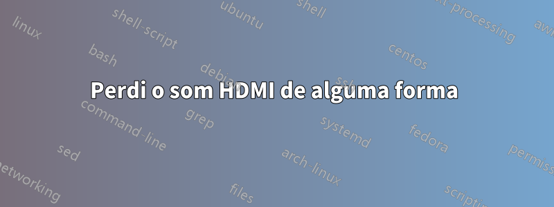 Perdi o som HDMI de alguma forma