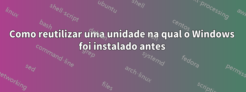 Como reutilizar uma unidade na qual o Windows foi instalado antes